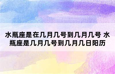 水瓶座是在几月几号到几月几号 水瓶座是几月几号到几月几日阳历